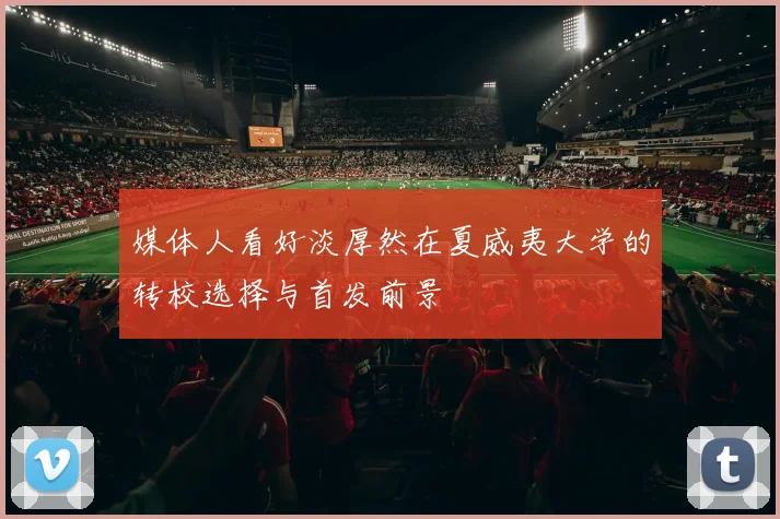 媒体人看好淡厚然在夏威夷大学的转校选择与首发前景