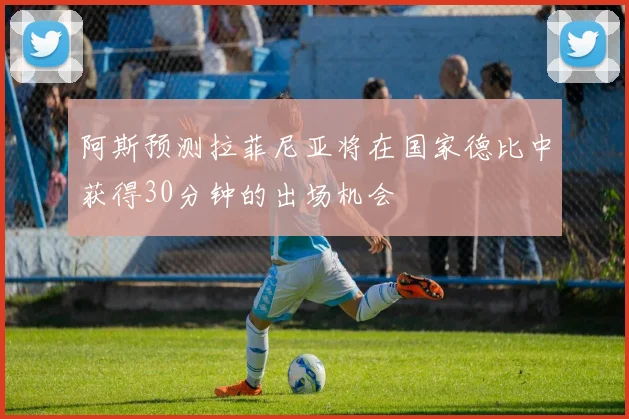 阿斯预测拉菲尼亚将在国家德比中获得30分钟的出场机会