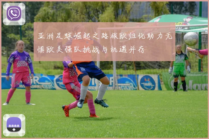 亚洲足球崛起之路旅欧归化助力无惧欧美强队挑战与机遇并存
