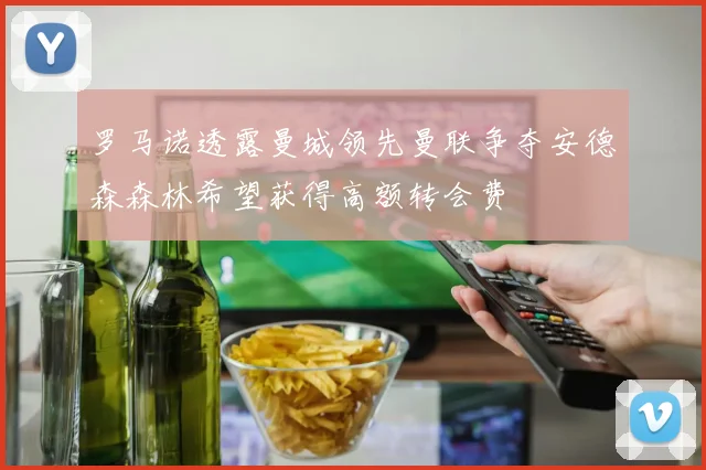 罗马诺透露曼城领先曼联争夺安德森森林希望获得高额转会费