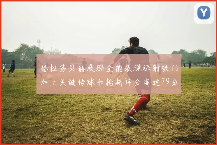 赫拉芬贝赫展现全能表现远射破门加上关键传球和抢断评分高达79分