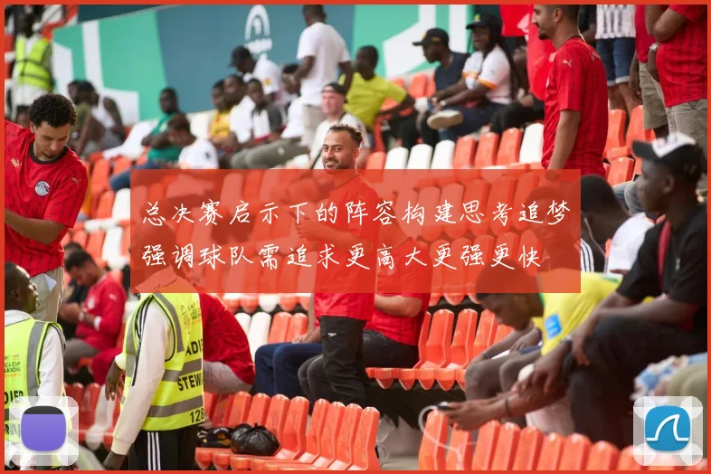 总决赛启示下的阵容构建思考追梦强调球队需追求更高大更强更快