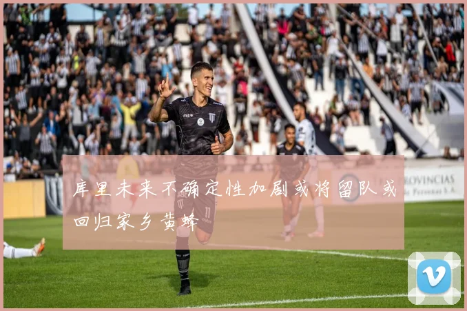 库里未来不确定性加剧或将留队或回归家乡黄蜂
