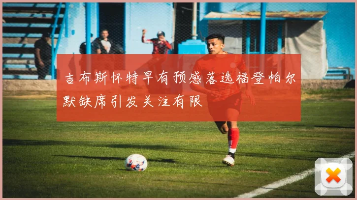 吉布斯怀特早有预感落选福登帕尔默缺席引发关注有限