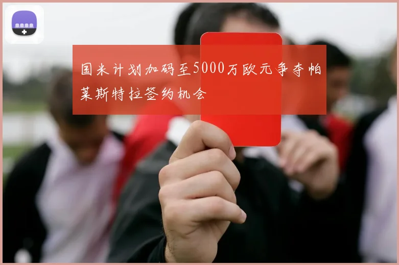 国米计划加码至5000万欧元争夺帕莱斯特拉签约机会