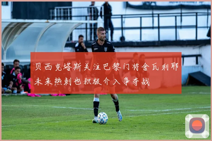 贝西克塔斯关注巴黎门将舍瓦利耶未来热刺也积极介入争夺战