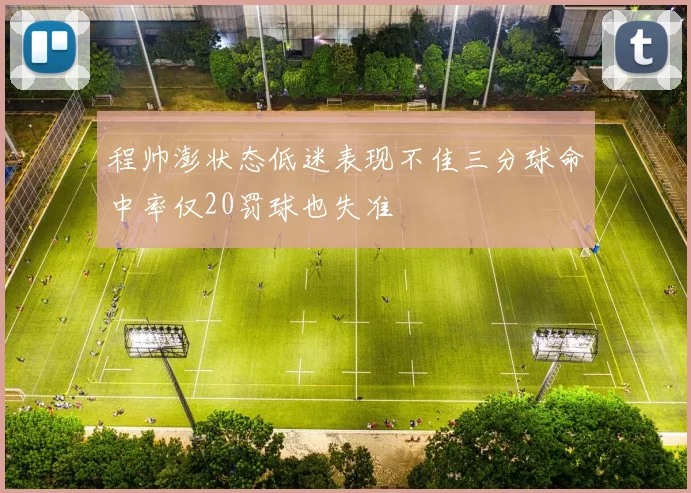 程帅澎状态低迷表现不佳三分球命中率仅20罚球也失准