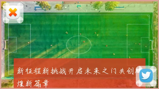 新征程新挑战开启未来之门共创辉煌新篇章