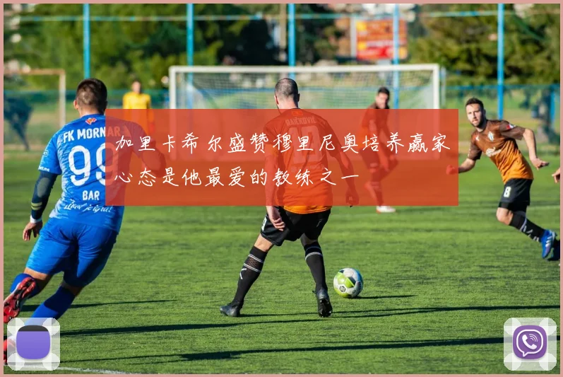 加里卡希尔盛赞穆里尼奥培养赢家心态是他最爱的教练之一