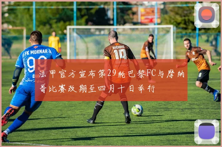 法甲官方宣布第29轮巴黎FC与摩纳哥比赛改期至四月十日举行