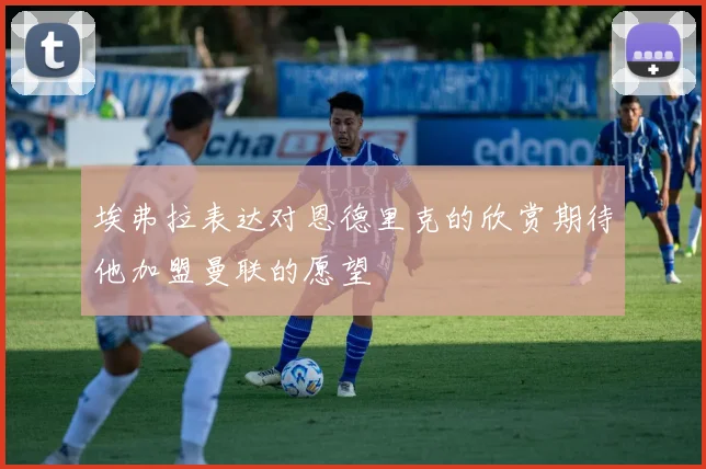 埃弗拉表达对恩德里克的欣赏期待他加盟曼联的愿望
