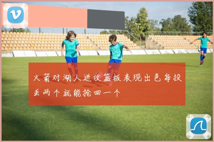 火箭对湖人进攻篮板表现出色每投丢两个就能抢回一个
