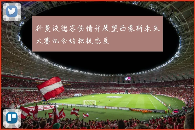 科曼谈德容伤情并展望西蒙斯未来大赛机会的积极态度