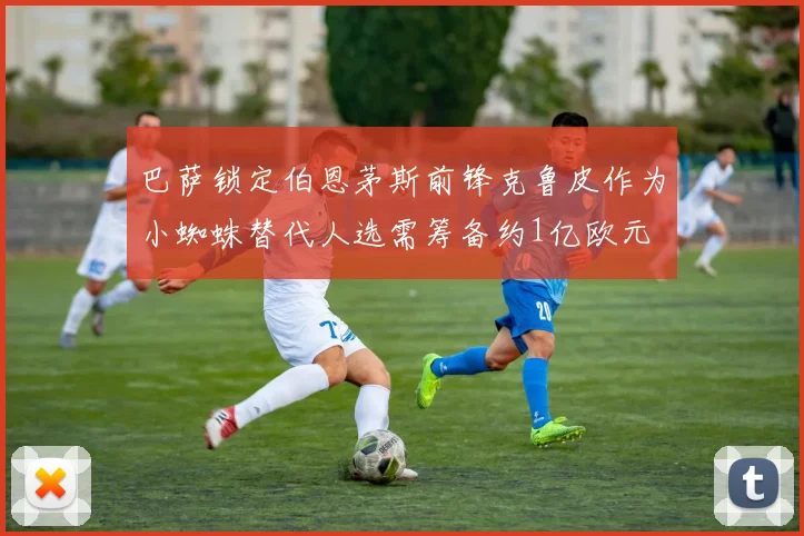 巴萨锁定伯恩茅斯前锋克鲁皮作为小蜘蛛替代人选需筹备约1亿欧元