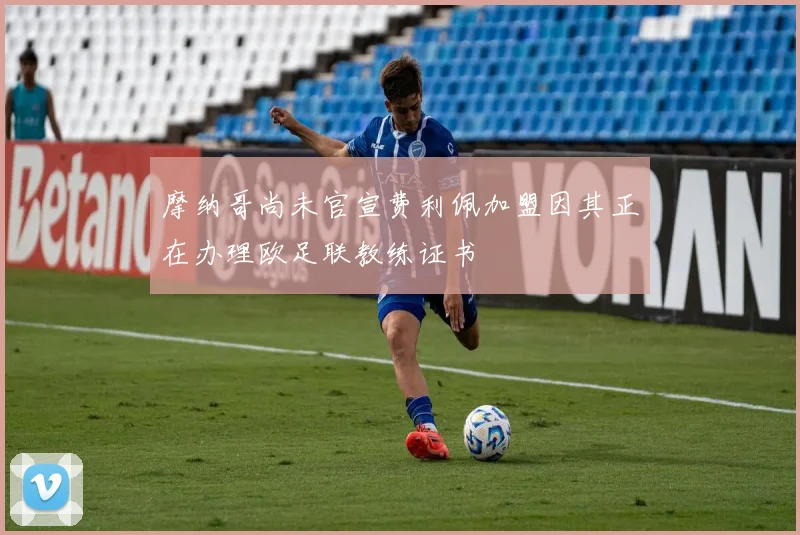 摩纳哥尚未官宣费利佩加盟因其正在办理欧足联教练证书