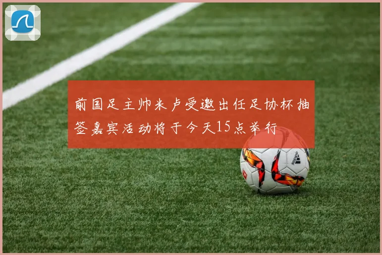 前国足主帅米卢受邀出任足协杯抽签嘉宾活动将于今天15点举行
