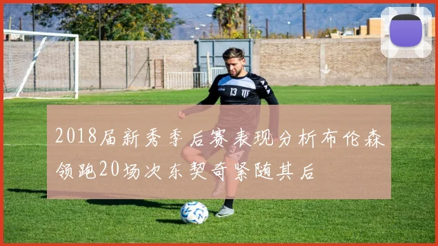 2018届新秀季后赛表现分析布伦森领跑20场次东契奇紧随其后
