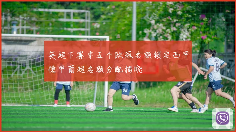 英超下赛季五个欧冠名额锁定西甲德甲葡超名额分配揭晓