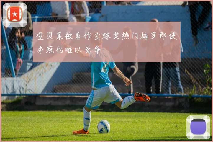 登贝莱被看作金球奖热门梅罗即使夺冠也难以竞争