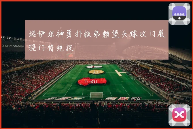诺伊尔神勇扑救弗赖堡头球攻门展现门将绝技