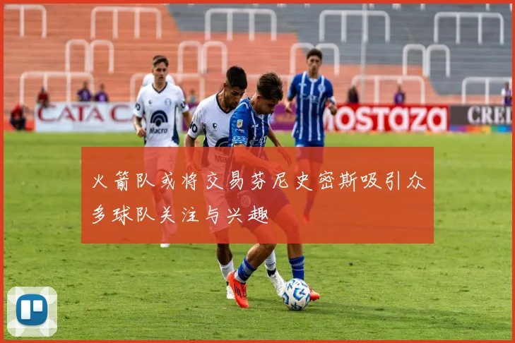 火箭队或将交易芬尼史密斯吸引众多球队关注与兴趣