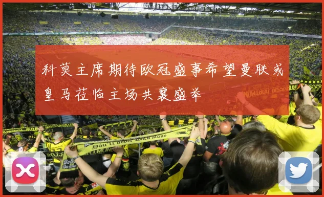 科莫主席期待欧冠盛事希望曼联或皇马莅临主场共襄盛举