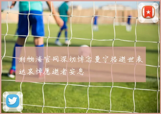 利物浦官网深切悼念曼宁格逝世表达哀悼愿逝者安息