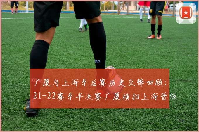 广厦与上海季后赛历史交锋回顾：21-22赛季半决赛广厦横扫上海晋级决赛