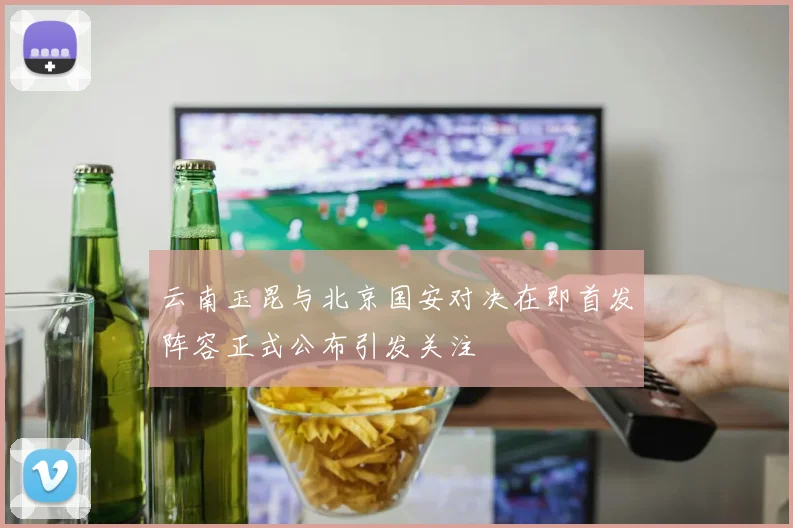 云南玉昆与北京国安对决在即首发阵容正式公布引发关注